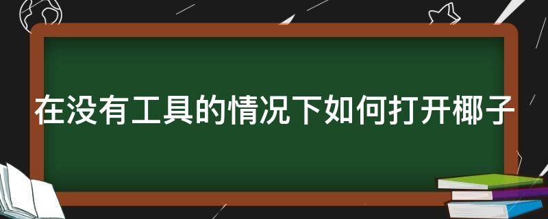 在没有工具的情况下如何打开椰子（在没有工具的情况下如何打开椰子壳）