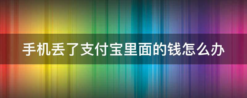 手机丢了支付宝里面的钱怎么办（手机丢了支付宝里面的钱怎么办没有办法补办）