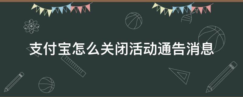 支付宝怎么关闭活动通告消息（支付宝怎么关闭通知消息）