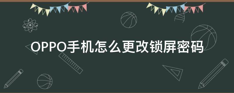 OPPO手机怎么更改锁屏密码 oppo手机怎么更改锁屏密码忘记了怎么办