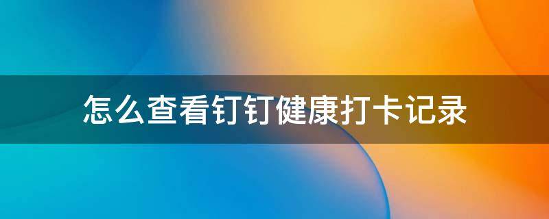 怎么查看钉钉健康打卡记录 怎么查看钉钉健康打卡记录里的打卡地址