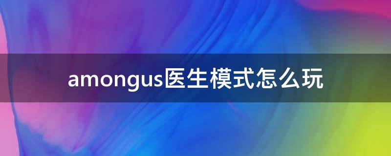 amongus医生模式怎么玩（amongus医生模式怎么弄）