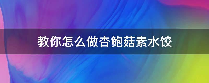 教你怎么做杏鲍菇素水饺 杏鲍菇素水饺的做法大全窍门