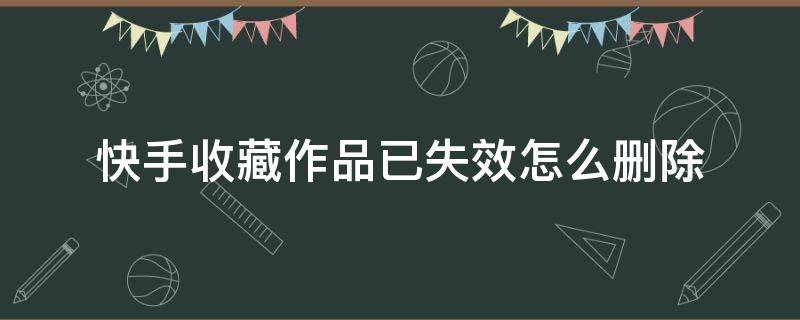 快手收藏作品已失效怎么删除（快手收藏作品失效怎么删除掉）