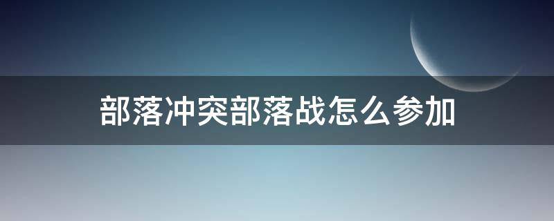 部落冲突部落战怎么参加（部落冲突怎么参加部落战斗?）