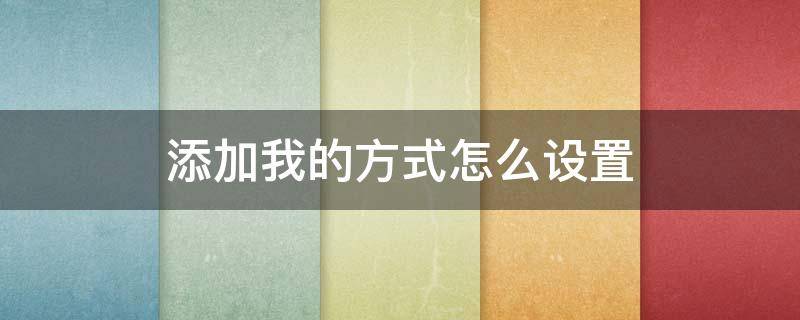 添加我的方式怎么设置 微信别人添加我的方式怎么设置