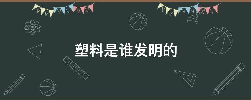 塑料是谁发明的（塑料是谁发明的叫什么名字）