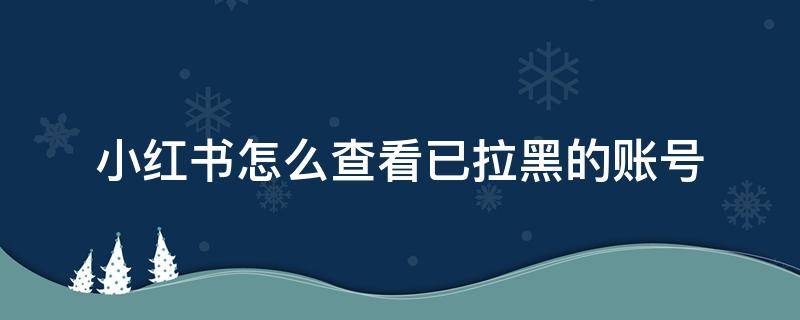 小红书怎么查看已拉黑的账号（怎么看小红书对方是否拉黑我）