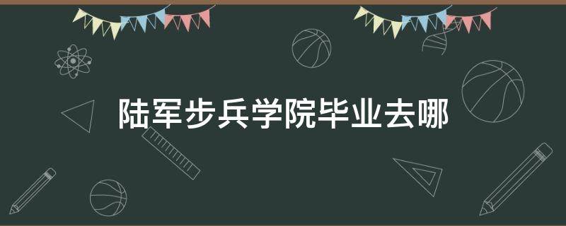 陆军步兵学院毕业去哪（陆军步兵学院毕业时间）