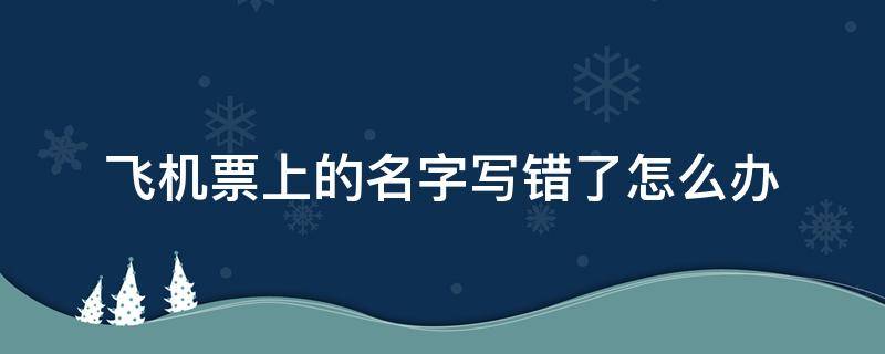 飞机票上的名字写错了怎么办 飞机票名字搞错了怎么办