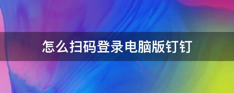 怎么扫码登录电脑版钉钉（如何扫码登录钉钉）