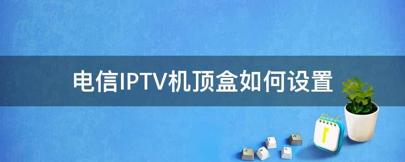 电信IPTV机顶盒如何设置 电信iptv机顶盒如何设置开机进入直播