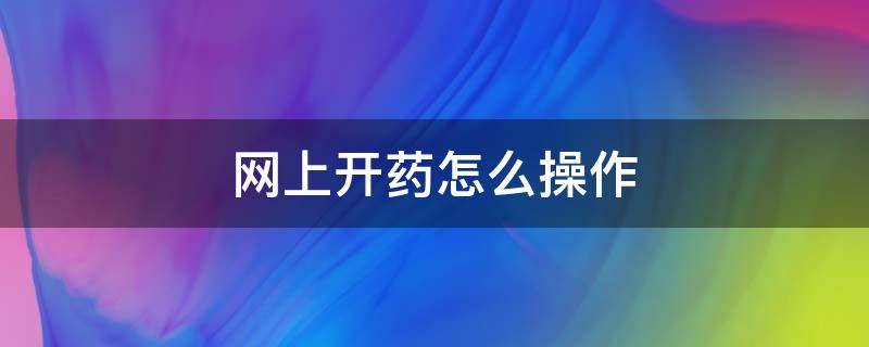 网上开药怎么操作（怎么在网上医院开药）