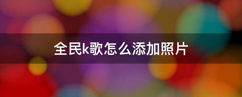 全民k歌怎么添加照片（全民k歌怎么添加照片与视频）