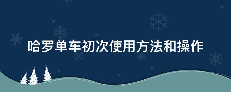 哈罗单车初次使用方法和操作（哈罗单车使用教程）