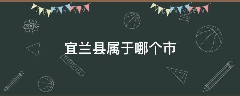 宜兰县属于哪个市 台湾宜兰县属于哪个市