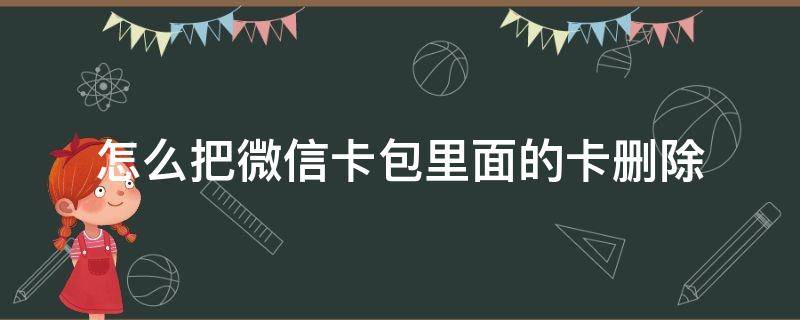 怎么把微信卡包里面的卡删除（如何删除微信卡包中的卡）