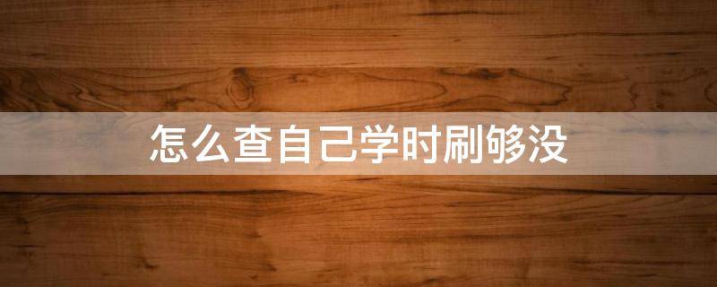 怎么查自己学时刷够没 怎么查自己学时刷够没江西