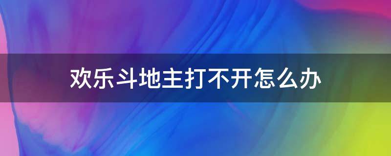 欢乐斗地主打不开怎么办 欢乐斗地主无法打开