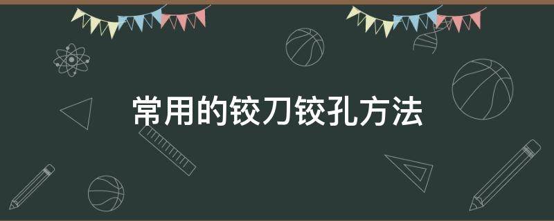 常用的铰刀铰孔方法 铰孔的方法有几种