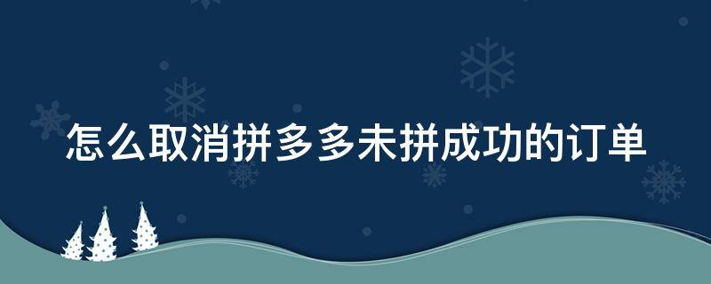 怎么取消拼多多未拼成功的订单（怎么取消拼多多未拼成功的订单退款）