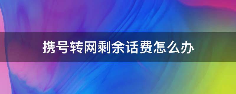 携号转网剩余话费怎么办 携号转网剩余话费咋办