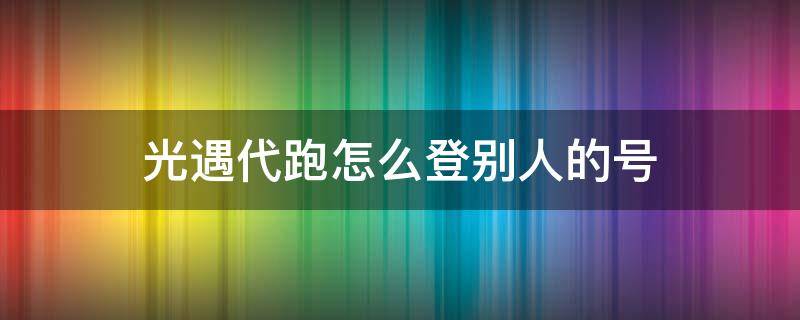 光遇代跑怎么登别人的号 光遇代跑怎么登别人的号ios