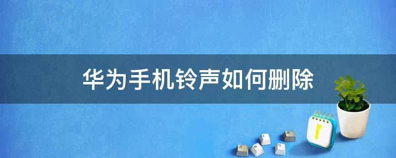 华为手机铃声如何删除（怎样删除华为手机的铃声）