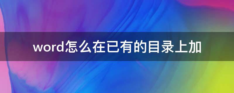 word怎么在已有的目录上加（word怎么在已有的目录上加点）