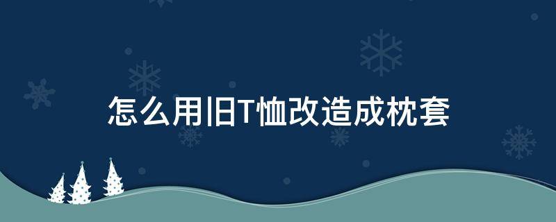 怎么用旧T恤改造成枕套 旧衣服改造抱枕套