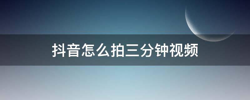 抖音怎么拍三分钟视频 抖音怎么拍三分钟视频教程