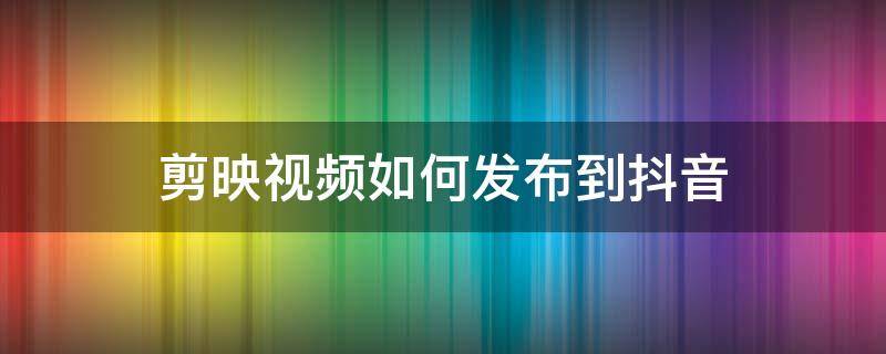 剪映视频如何发布到抖音 剪映里面的视频怎么发布到抖音