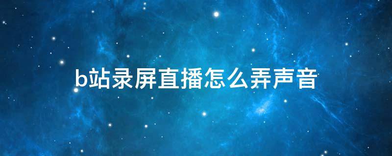 b站录屏直播怎么弄声音 b站录屏直播声音设置