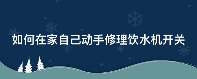 如何在家自己动手修理饮水机开关 如何在家自己动手修理饮水机开关视频