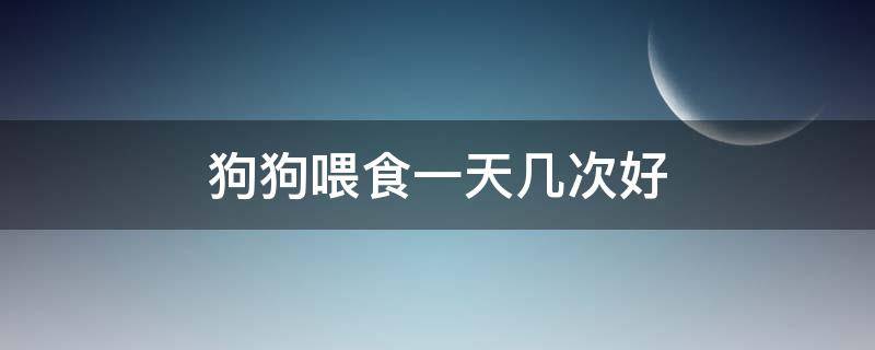 狗狗喂食一天几次好 一般狗狗一天喂几次