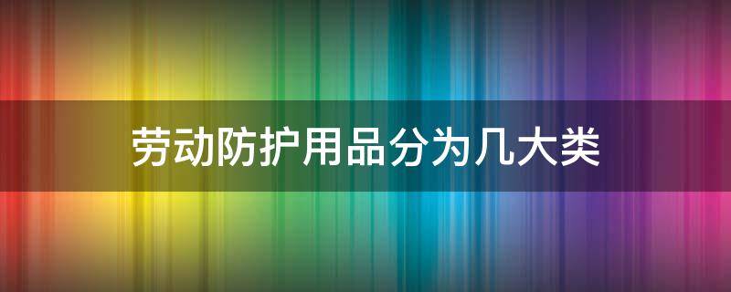 劳动防护用品分为几大类 按防护性能将劳动防护用品分为几大类