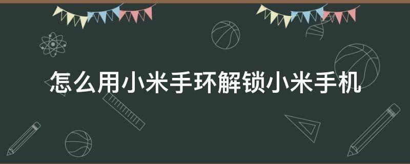 怎么用小米手环解锁小米手机（小米手环怎么解锁手机?）