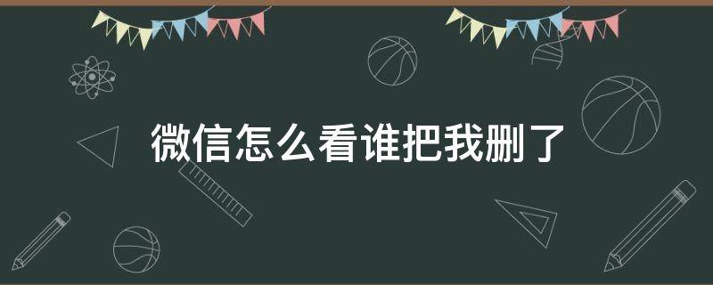 微信怎么看谁把我删了（微信怎么看谁把我删了软件）