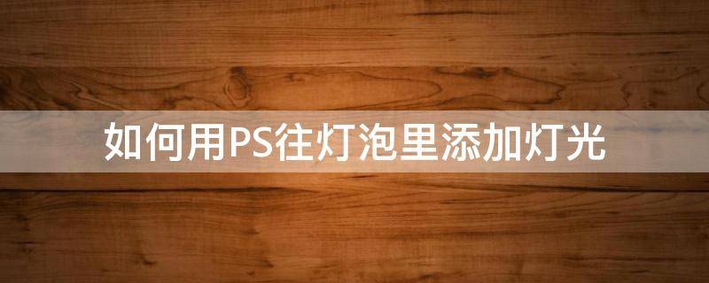 如何用PS往灯泡里添加灯光 ps中怎么添加灯光