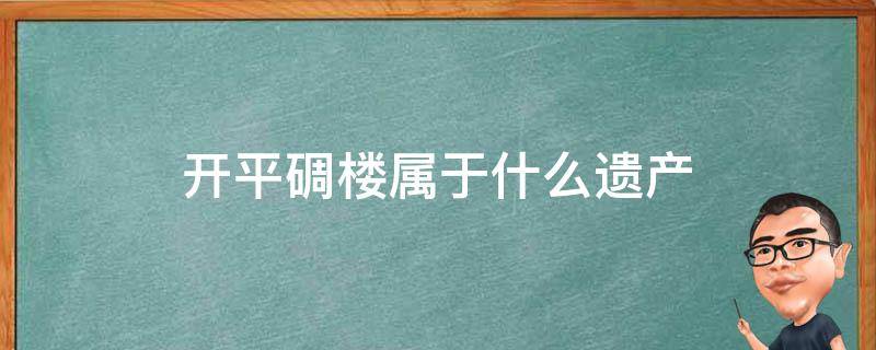 开平碉楼属于什么遗产 开平碉楼是不是世界文化遗产