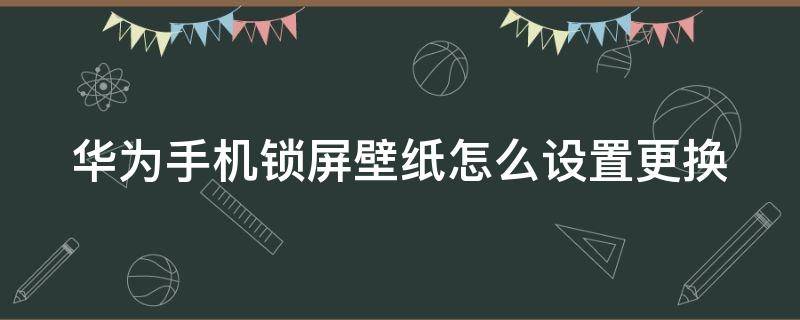 华为手机锁屏壁纸怎么设置更换（华为手机锁屏壁纸怎样更换）