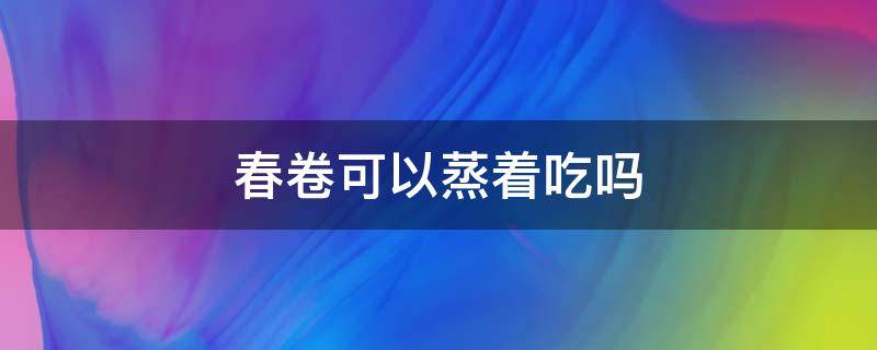 春卷可以蒸着吃吗（春卷能蒸着吃吗）