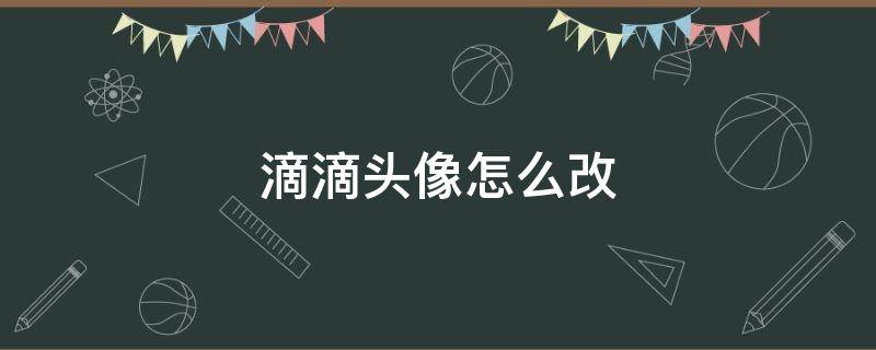 滴滴头像怎么改 滴滴头像怎么改不了怎么回事