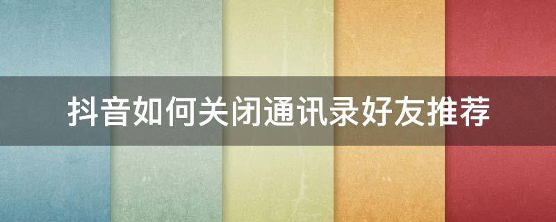 抖音如何关闭通讯录好友推荐 抖音里面怎么关闭通讯录推荐好友