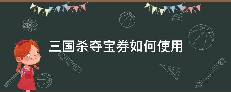 三国杀夺宝券如何使用 三国杀夺宝券如何使用2021