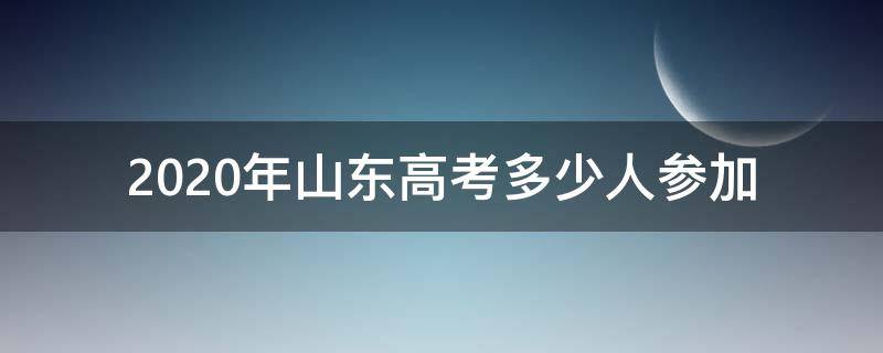 2020年山东高考多少人参加（2020年山东高考考生多少人）