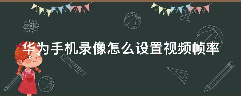 华为手机录像怎么设置视频帧率 华为手机录像怎么设置视频帧率高低