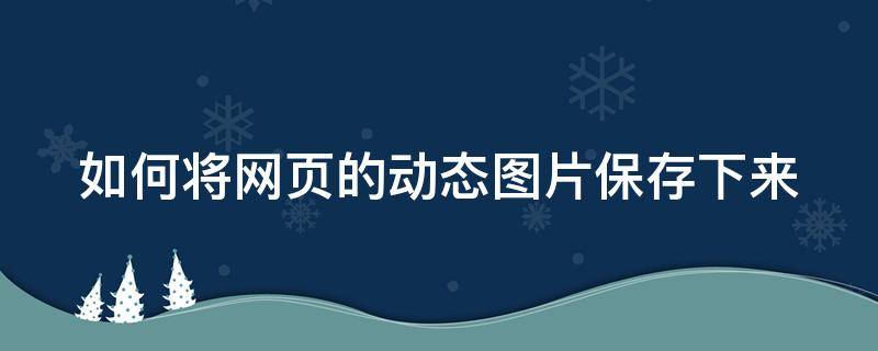 如何将网页的动态图片保存下来 怎么把网页上的动态图片保存到手机