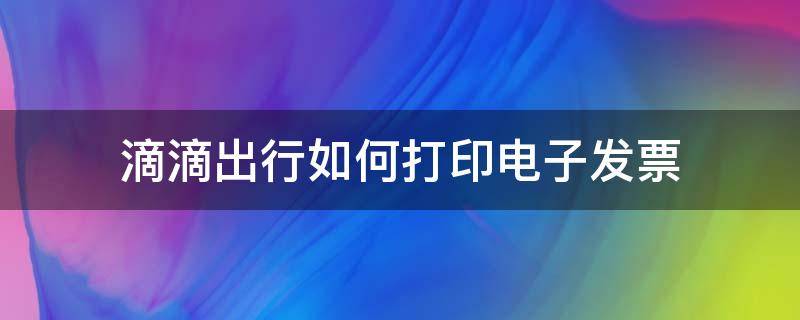 滴滴出行如何打印电子发票 滴滴出行怎样打印电子发票