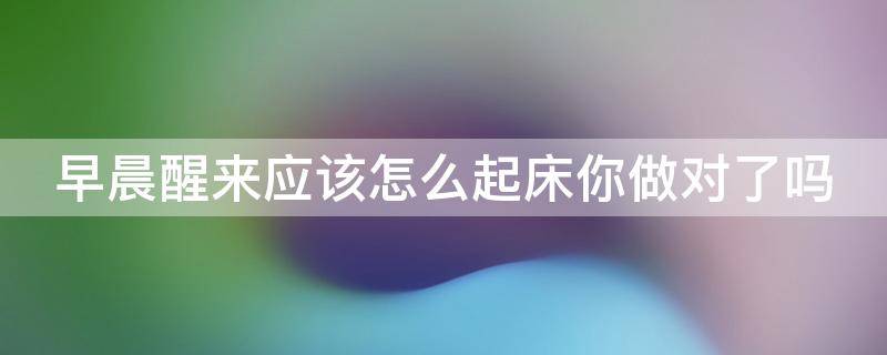 早晨醒来应该怎么起床你做对了吗 早上起床应该怎么起